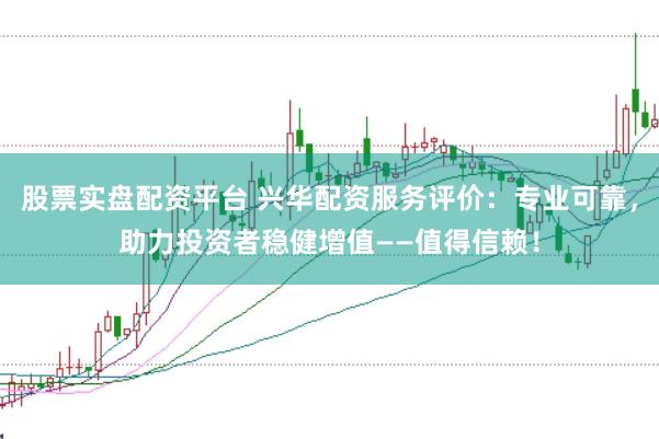 股票实盘配资平台 兴华配资服务评价：专业可靠，助力投资者稳健增值——值得信赖！