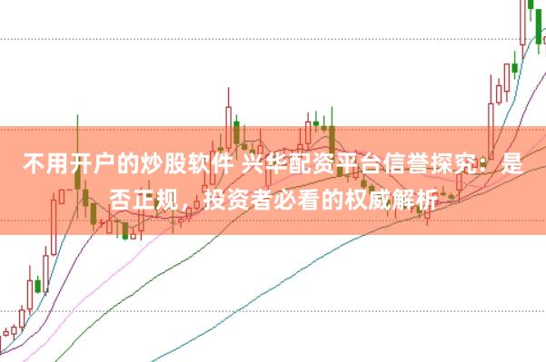不用开户的炒股软件 兴华配资平台信誉探究：是否正规，投资者必看的权威解析