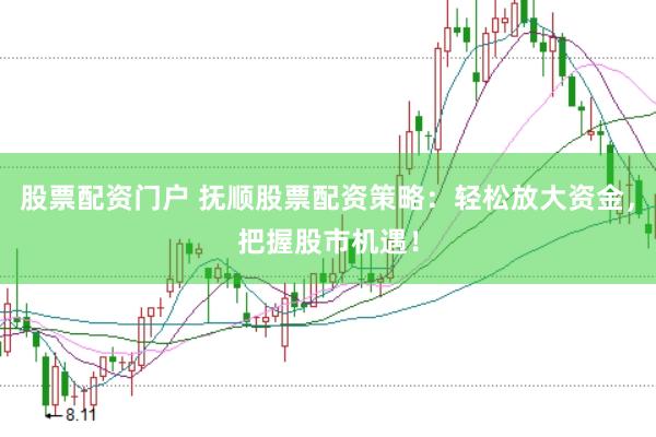 股票配资门户 抚顺股票配资策略：轻松放大资金，把握股市机遇！