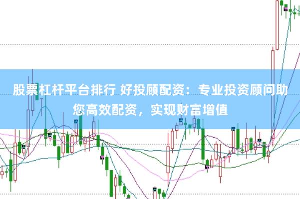 股票杠杆平台排行 好投顾配资：专业投资顾问助您高效配资，实现财富增值