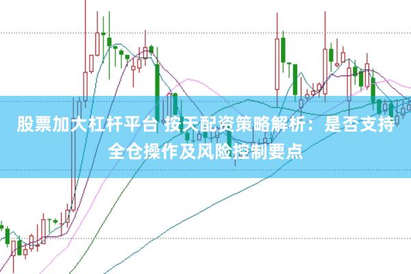股票加大杠杆平台 按天配资策略解析：是否支持全仓操作及风险控制要点