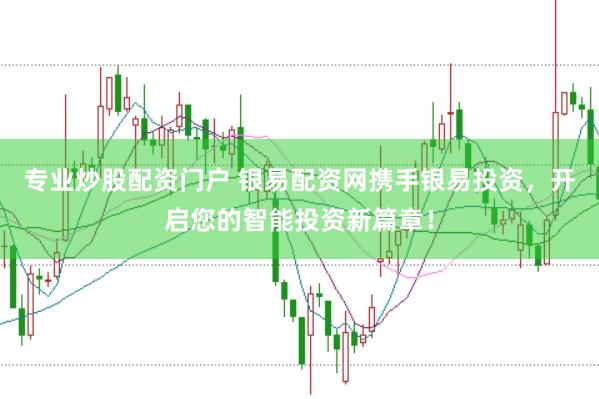 专业炒股配资门户 银易配资网携手银易投资，开启您的智能投资新篇章！