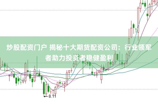 炒股配资门户 揭秘十大期货配资公司：行业领军者助力投资者稳健盈利