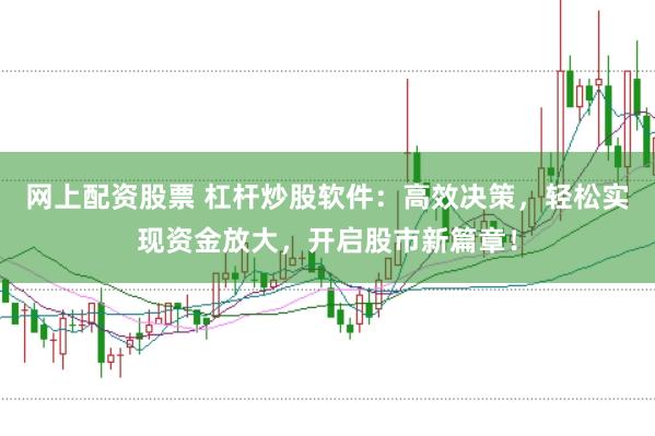 网上配资股票 杠杆炒股软件：高效决策，轻松实现资金放大，开启股市新篇章！