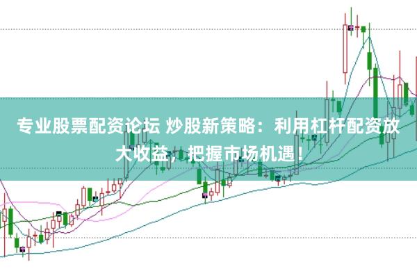 专业股票配资论坛 炒股新策略：利用杠杆配资放大收益，把握市场机遇！