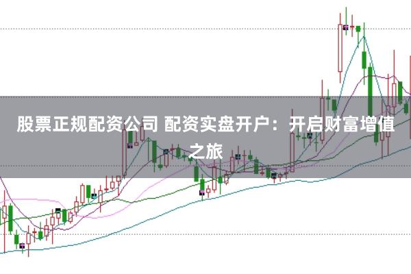 股票正规配资公司 配资实盘开户：开启财富增值之旅