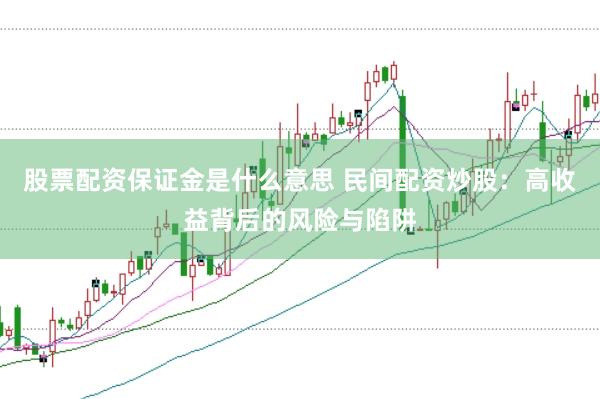 股票配资保证金是什么意思 民间配资炒股：高收益背后的风险与陷阱