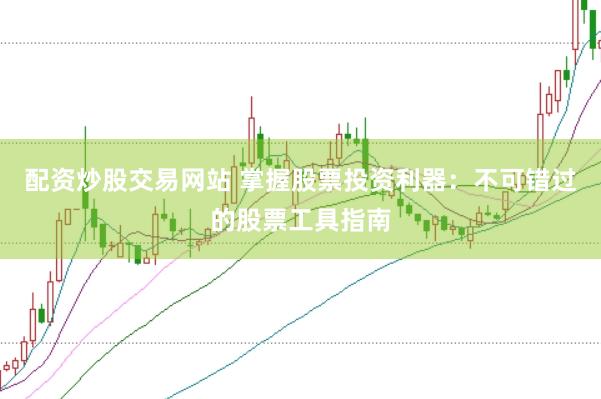 配资炒股交易网站 掌握股票投资利器：不可错过的股票工具指南