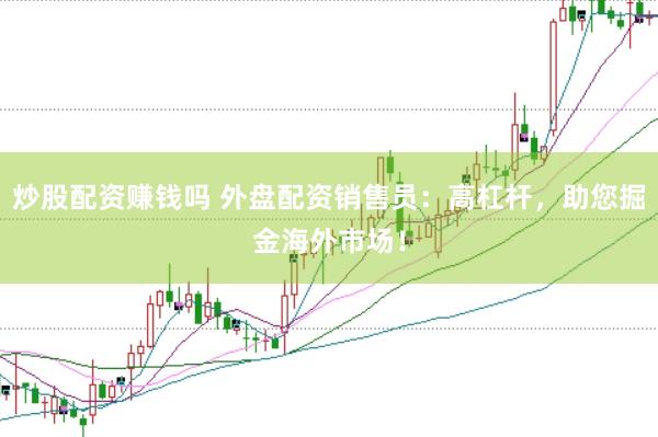炒股配资赚钱吗 外盘配资销售员：高杠杆，助您掘金海外市场！