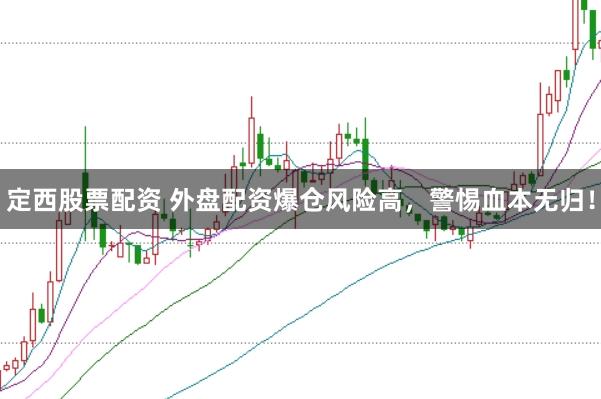 定西股票配资 外盘配资爆仓风险高，警惕血本无归！