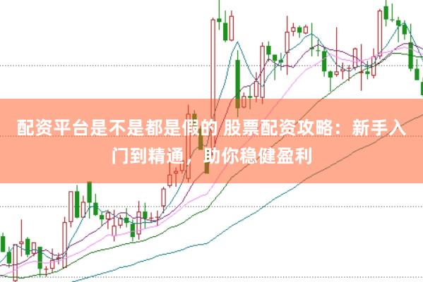 配资平台是不是都是假的 股票配资攻略：新手入门到精通，助你稳健盈利