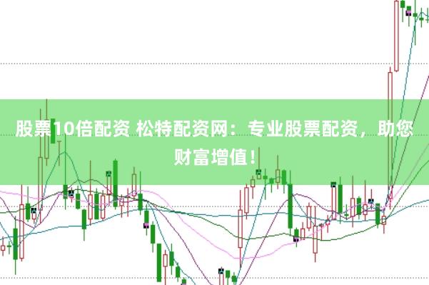 股票10倍配资 松特配资网：专业股票配资，助您财富增值！