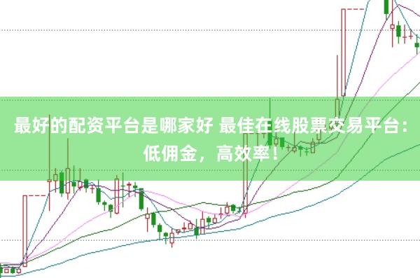 最好的配资平台是哪家好 最佳在线股票交易平台：低佣金，高效率！