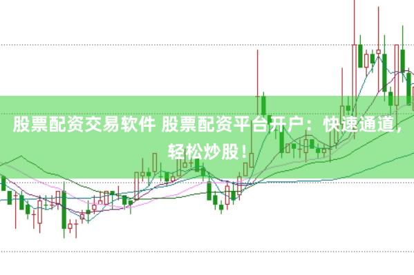 股票配资交易软件 股票配资平台开户：快速通道，轻松炒股！