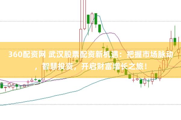360配资网 武汉股票配资新机遇：把握市场脉动，智慧投资，开启财富增长之旅！