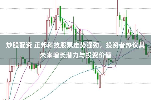 炒股配资 正邦科技股票走势强劲，投资者热议其未来增长潜力与投资价值