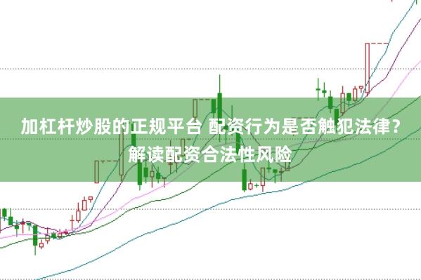 加杠杆炒股的正规平台 配资行为是否触犯法律？解读配资合法性风险