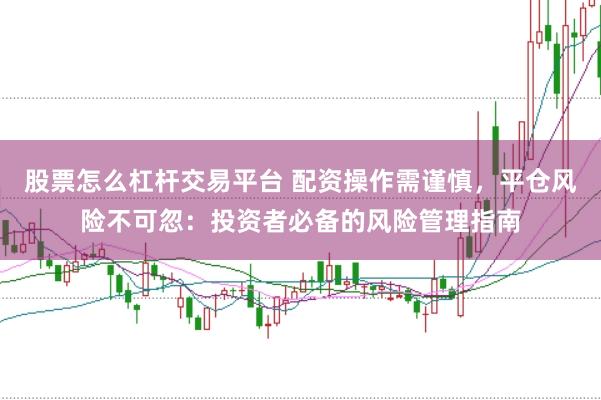 股票怎么杠杆交易平台 配资操作需谨慎，平仓风险不可忽：投资者必备的风险管理指南