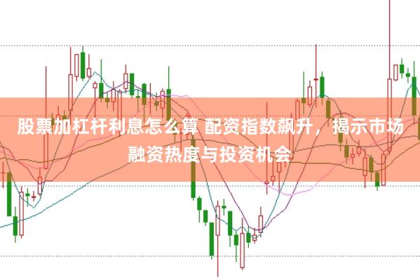 股票加杠杆利息怎么算 配资指数飙升，揭示市场融资热度与投资机会