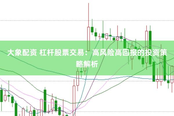 大象配资 杠杆股票交易：高风险高回报的投资策略解析