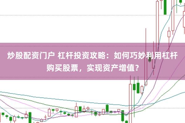 炒股配资门户 杠杆投资攻略：如何巧妙利用杠杆购买股票，实现资产增值？