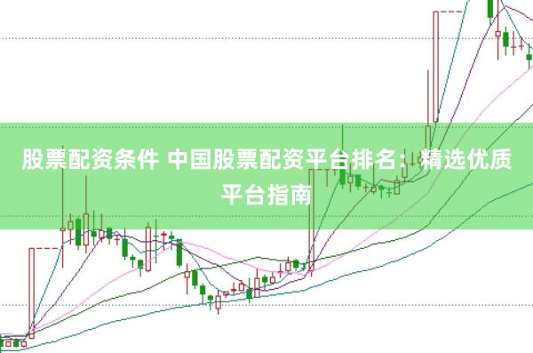 股票配资条件 中国股票配资平台排名：精选优质平台指南
