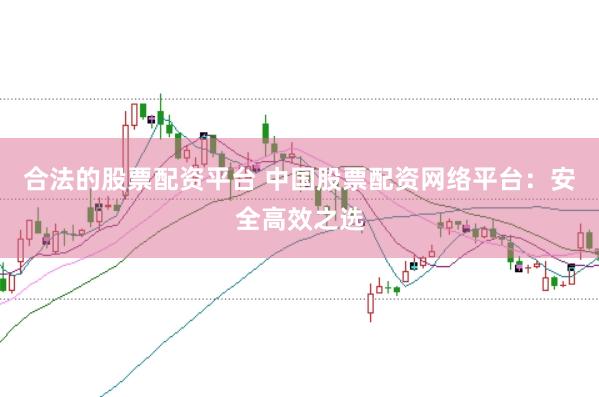 合法的股票配资平台 中国股票配资网络平台：安全高效之选