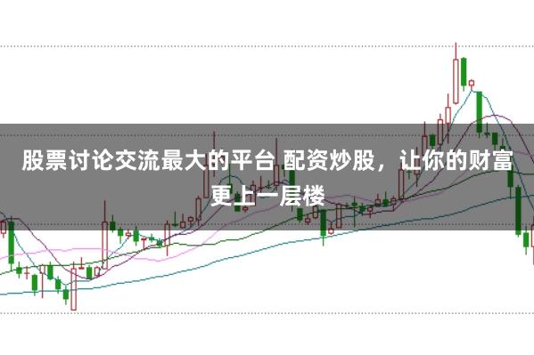 股票讨论交流最大的平台 配资炒股，让你的财富更上一层楼