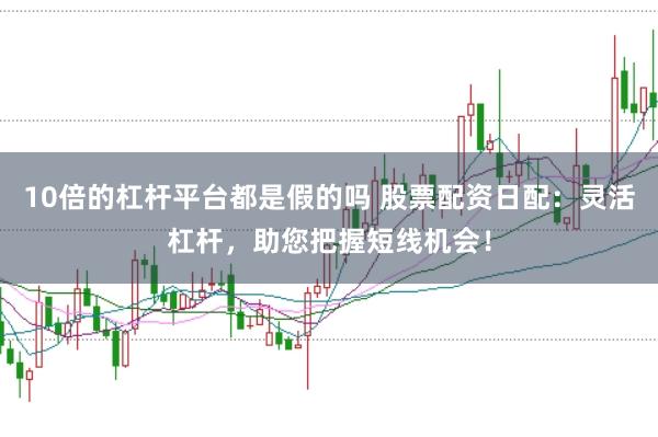 10倍的杠杆平台都是假的吗 股票配资日配：灵活杠杆，助您把握短线机会！