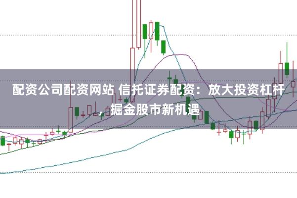 配资公司配资网站 信托证券配资：放大投资杠杆，掘金股市新机遇