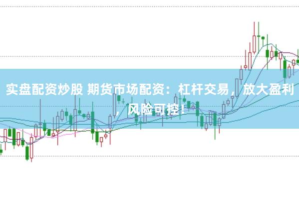 实盘配资炒股 期货市场配资：杠杆交易，放大盈利，风险可控！