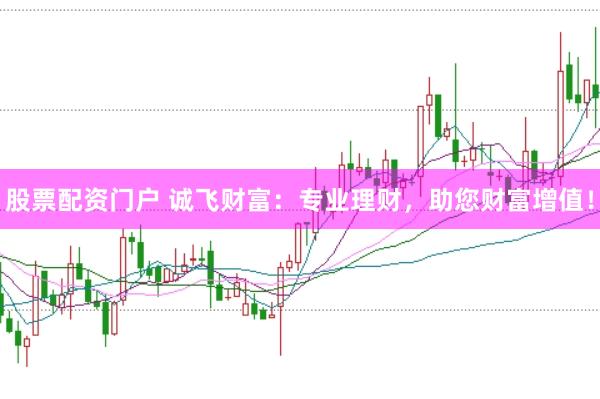 股票配资门户 诚飞财富：专业理财，助您财富增值！