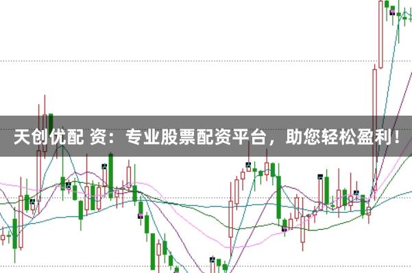 天创优配 资：专业股票配资平台，助您轻松盈利！
