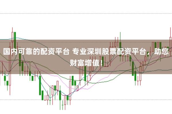 国内可靠的配资平台 专业深圳股票配资平台，助您财富增值！