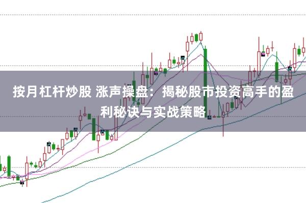 按月杠杆炒股 涨声操盘：揭秘股市投资高手的盈利秘诀与实战策略