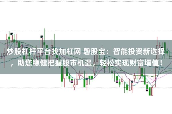 炒股杠杆平台找加杠网 磐股宝：智能投资新选择，助您稳健把握股市机遇，轻松实现财富增值！