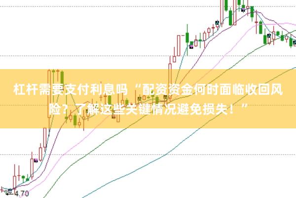 杠杆需要支付利息吗 “配资资金何时面临收回风险？了解这些关键情况避免损失！”