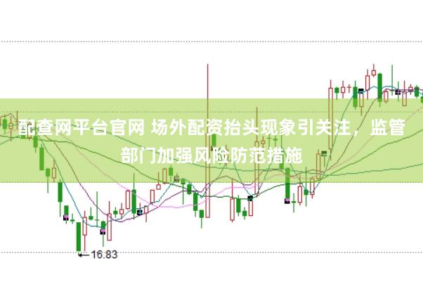 配查网平台官网 场外配资抬头现象引关注，监管部门加强风险防范措施