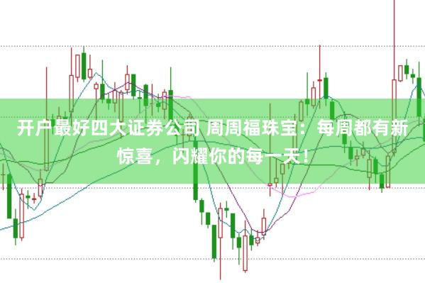 开户最好四大证券公司 周周福珠宝：每周都有新惊喜，闪耀你的每一天！