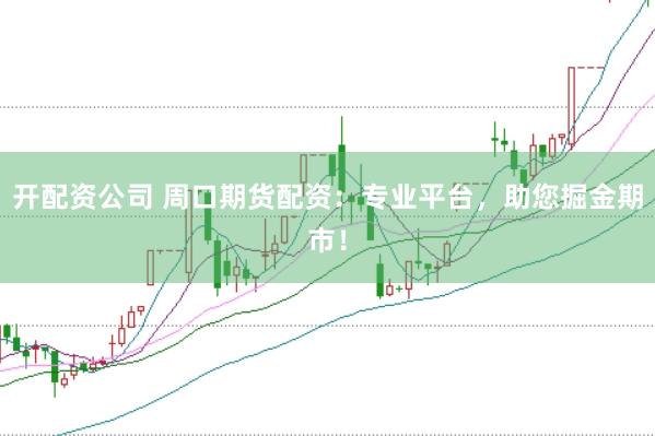 开配资公司 周口期货配资：专业平台，助您掘金期市！