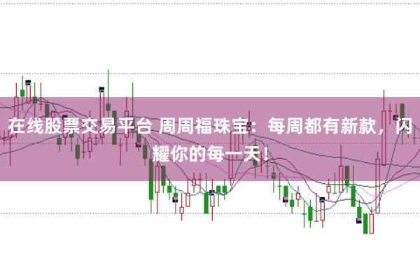 在线股票交易平台 周周福珠宝：每周都有新款，闪耀你的每一天！