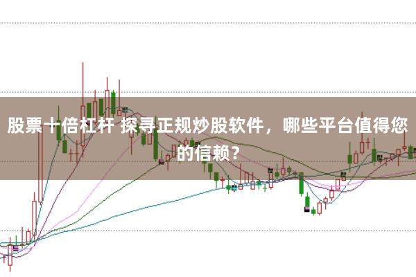 股票十倍杠杆 探寻正规炒股软件，哪些平台值得您的信赖？