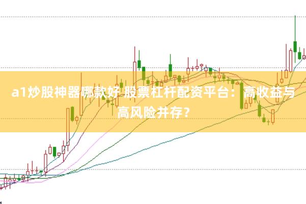 a1炒股神器哪款好 股票杠杆配资平台：高收益与高风险并存？