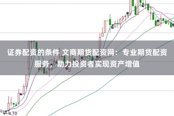 证券配资的条件 文商期货配资网：专业期货配资服务，助力投资者实现资产增值