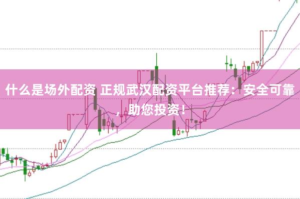 什么是场外配资 正规武汉配资平台推荐：安全可靠，助您投资！