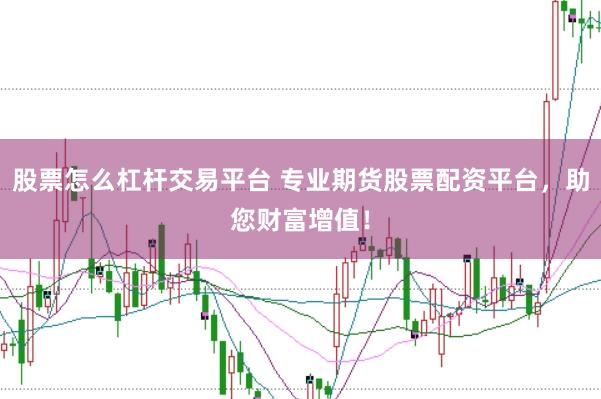 股票怎么杠杆交易平台 专业期货股票配资平台，助您财富增值！