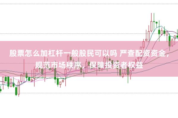 股票怎么加杠杆一般股民可以吗 严查配资资金，规范市场秩序，保障投资者权益
