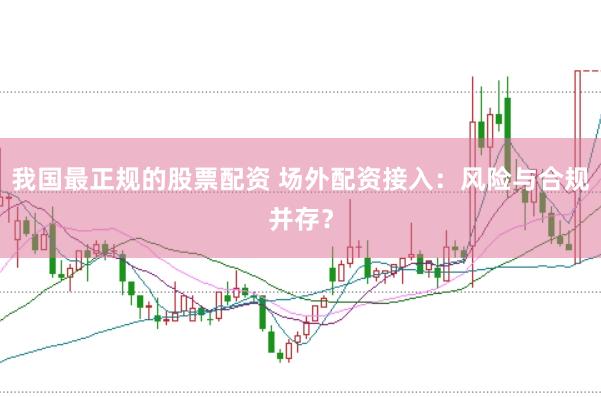 我国最正规的股票配资 场外配资接入：风险与合规并存？