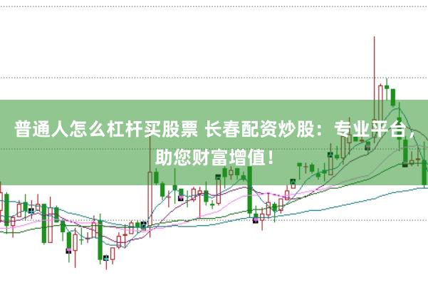 普通人怎么杠杆买股票 长春配资炒股：专业平台，助您财富增值！
