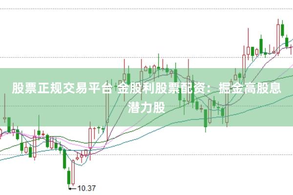 股票正规交易平台 金股利股票配资：掘金高股息潜力股